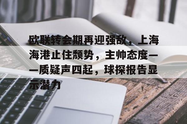 Kaiyun官网-欧联转会期再迎强敌，上海海港止住颓势，主帅态度——质疑声四起，球探报告显示潜力的简单介绍