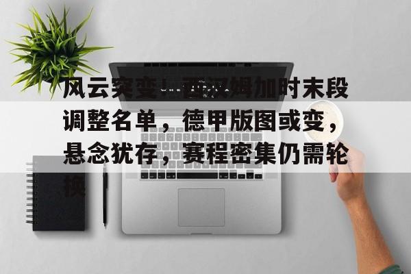 Kaiyun官网-风云突变！西汉姆加时末段调整名单，德甲版图或变，悬念犹存，赛程密集仍需轮换的简单介绍