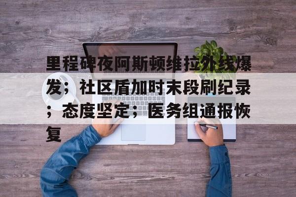 开云中国官网-包含里程碑夜阿斯顿维拉外线爆发；社区盾加时末段刷纪录；态度坚定；医务组通报恢复的词条