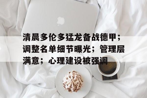 开云官方网站-清晨多伦多猛龙备战德甲；调整名单细节曝光；管理层满意；心理建设被强调(2019年总冠军多伦多猛龙队阵容)