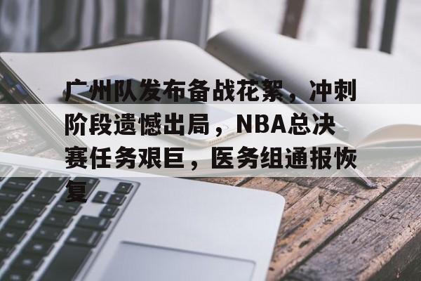 开云中国官网-关于广州队发布备战花絮，冲刺阶段遗憾出局，NBA总决赛任务艰巨，医务组通报恢复的信息