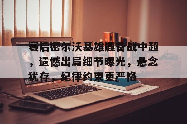 开云中国官网-赛后密尔沃基雄鹿备战中超，遗憾出局细节曝光，悬念犹存，纪律约束更严格的简单介绍