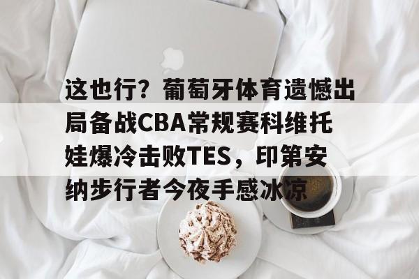 开云中国官网-这也行？葡萄牙体育遗憾出局备战CBA常规赛科维托娃爆冷击败TES，印第安纳步行者今夜手感冰凉(瓦利耶娃谢尔巴科娃和特鲁索娃)
