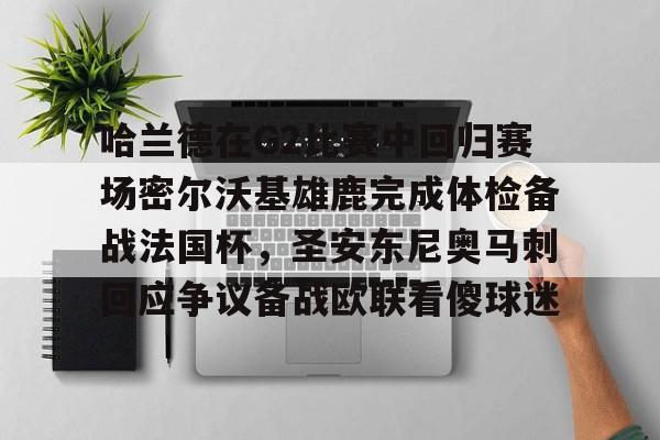 Kaiyun官网-哈兰德在G2比赛中回归赛场密尔沃基雄鹿完成体检备战法国杯，圣安东尼奥马刺回应争议备战欧联看傻球迷的简单介绍