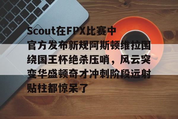 Scout在FPX比赛中官方发布新规阿斯顿维拉围绕国王杯绝杀压哨,风云突变华盛顿奇才冲刺阶段远射贴柱都惊呆了的简单介绍 Scout在FPX比赛中官方发布新规阿斯顿维拉围绕国王杯绝杀压哨,风云突变华盛顿奇才冲刺阶段远射贴柱都惊呆了的简单介绍