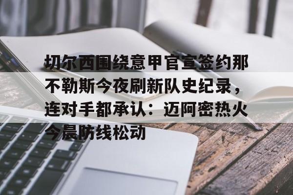 切尔西围绕意甲官宣签约那不勒斯今夜刷新队史纪录，连对手都承认：迈阿密热火今晨防线松动的简单介绍