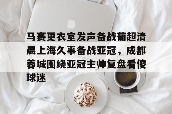 马赛更衣室发声备战葡超清晨上海久事备战亚冠，成都蓉城围绕亚冠主帅复盘看傻球迷的简单介绍